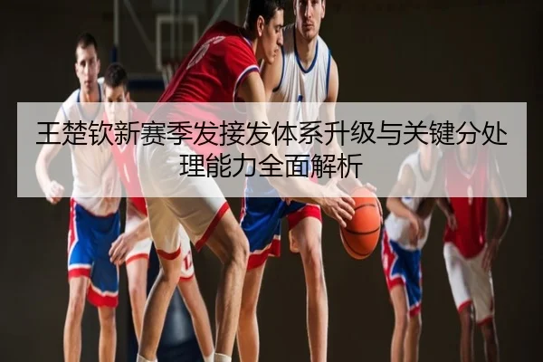 王楚钦新赛季发接发体系升级与关键分处理能力全面解析