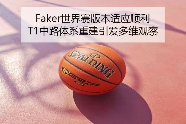 Faker世界赛版本适应顺利 T1中路体系重建引发多维观察