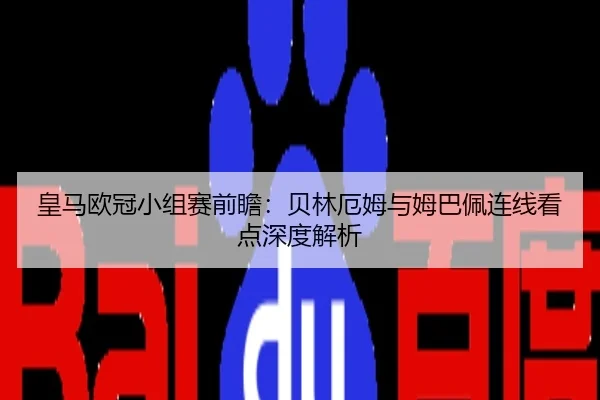 皇马欧冠小组赛前瞻：贝林厄姆与姆巴佩连线看点深度解析