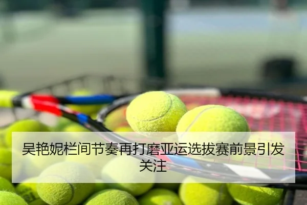 吴艳妮栏间节奏再打磨亚运选拔赛前景引发关注